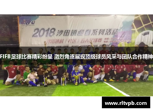 FIFB足球比赛精彩纷呈 激烈角逐展现顶级球员风采与团队合作精神